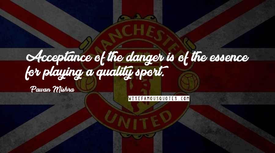 Pawan Mishra Quotes: Acceptance of the danger is of the essence for playing a quality sport.