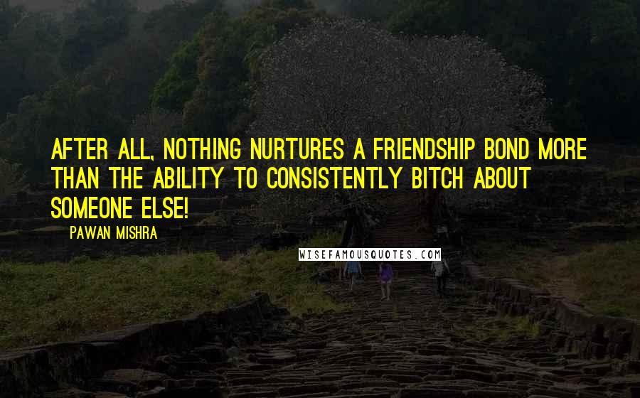 Pawan Mishra Quotes: After all, nothing nurtures a friendship bond more than the ability to consistently bitch about someone else!