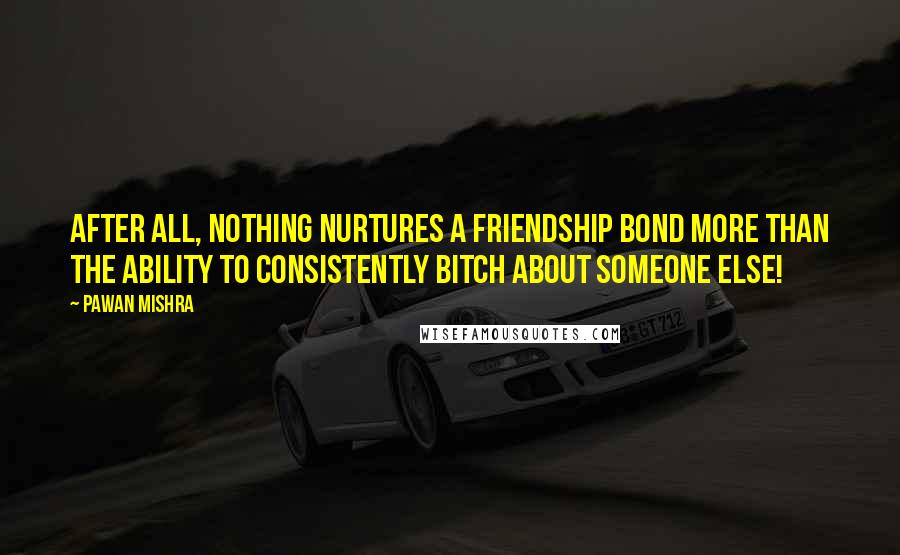 Pawan Mishra Quotes: After all, nothing nurtures a friendship bond more than the ability to consistently bitch about someone else!