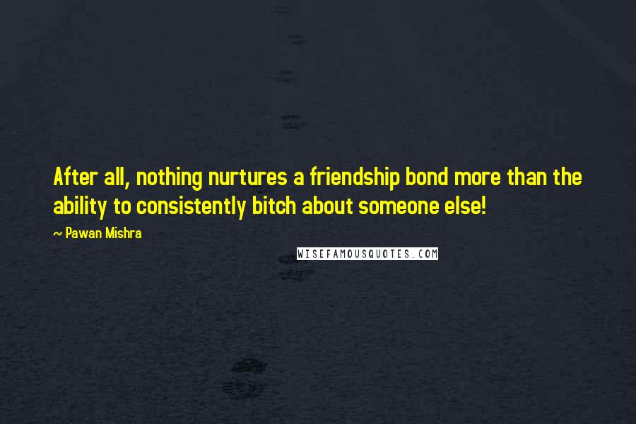 Pawan Mishra Quotes: After all, nothing nurtures a friendship bond more than the ability to consistently bitch about someone else!