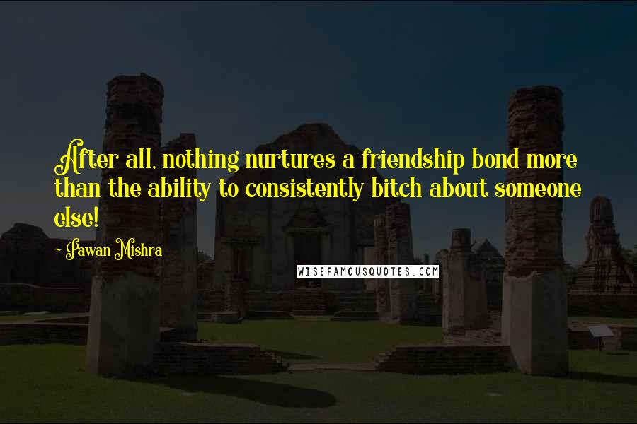 Pawan Mishra Quotes: After all, nothing nurtures a friendship bond more than the ability to consistently bitch about someone else!