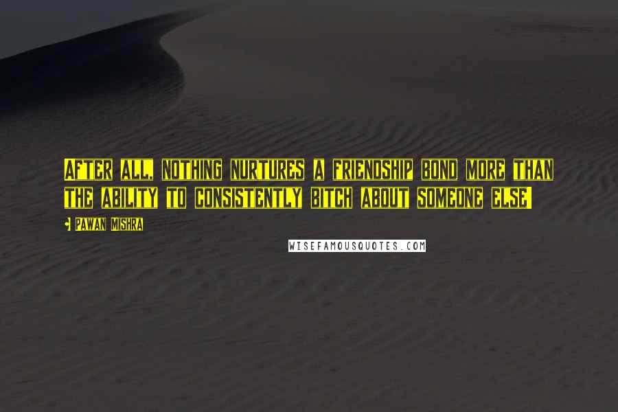 Pawan Mishra Quotes: After all, nothing nurtures a friendship bond more than the ability to consistently bitch about someone else!