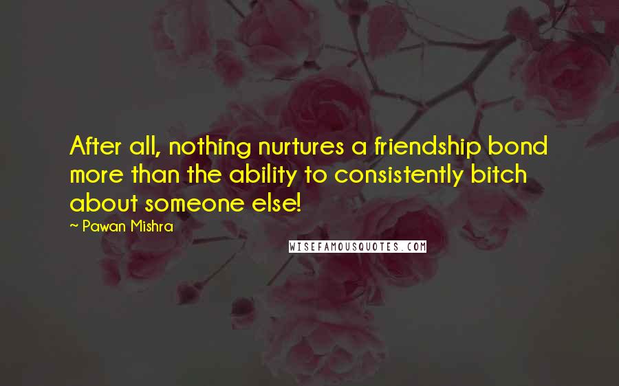 Pawan Mishra Quotes: After all, nothing nurtures a friendship bond more than the ability to consistently bitch about someone else!