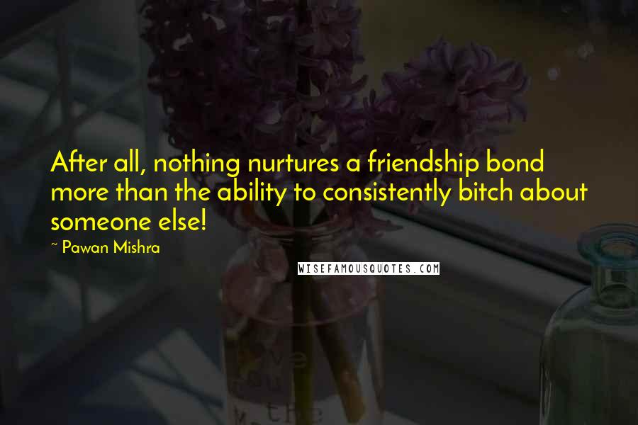 Pawan Mishra Quotes: After all, nothing nurtures a friendship bond more than the ability to consistently bitch about someone else!