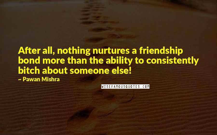 Pawan Mishra Quotes: After all, nothing nurtures a friendship bond more than the ability to consistently bitch about someone else!