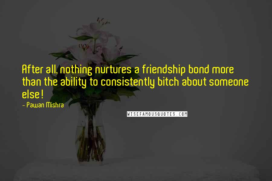 Pawan Mishra Quotes: After all, nothing nurtures a friendship bond more than the ability to consistently bitch about someone else!