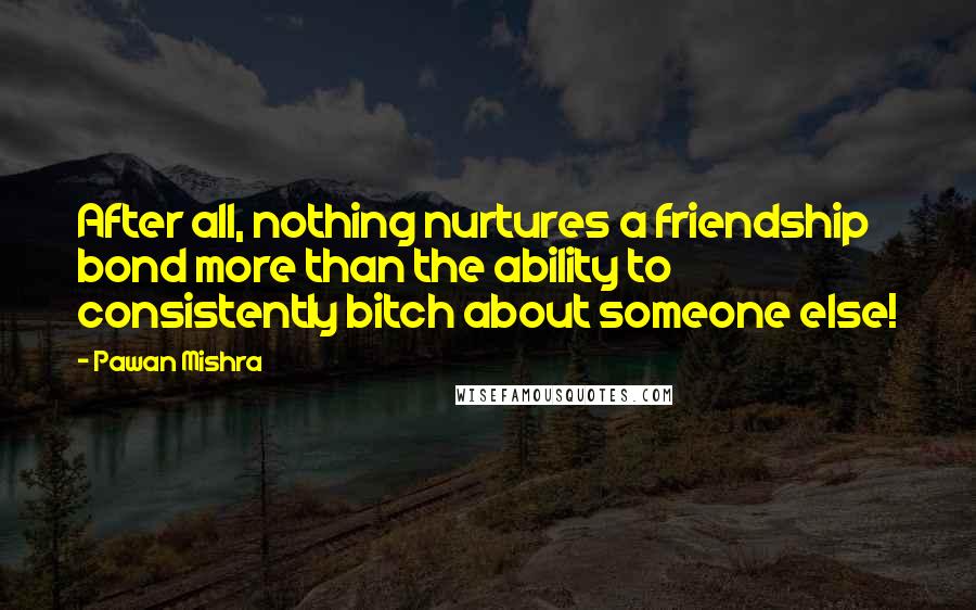 Pawan Mishra Quotes: After all, nothing nurtures a friendship bond more than the ability to consistently bitch about someone else!