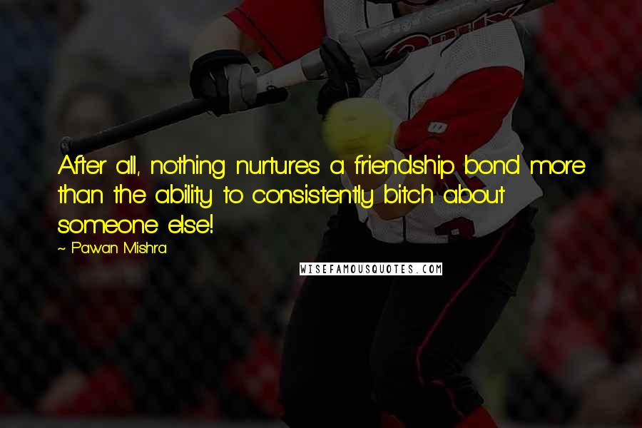 Pawan Mishra Quotes: After all, nothing nurtures a friendship bond more than the ability to consistently bitch about someone else!