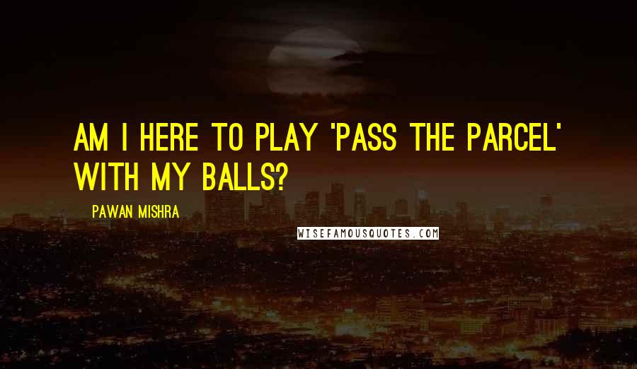 Pawan Mishra Quotes: Am I here to play 'pass the parcel' with my balls?