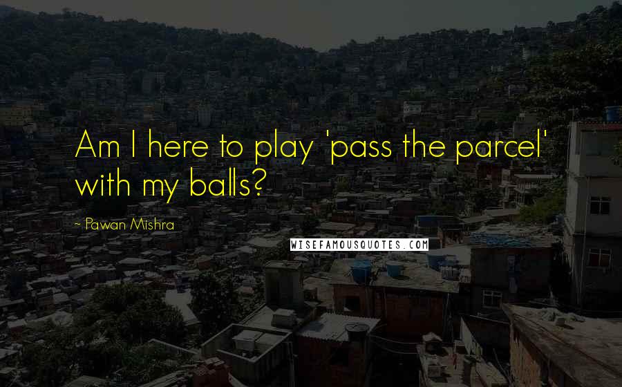 Pawan Mishra Quotes: Am I here to play 'pass the parcel' with my balls?