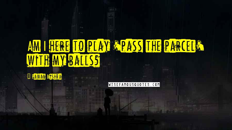 Pawan Mishra Quotes: Am I here to play 'pass the parcel' with my balls?