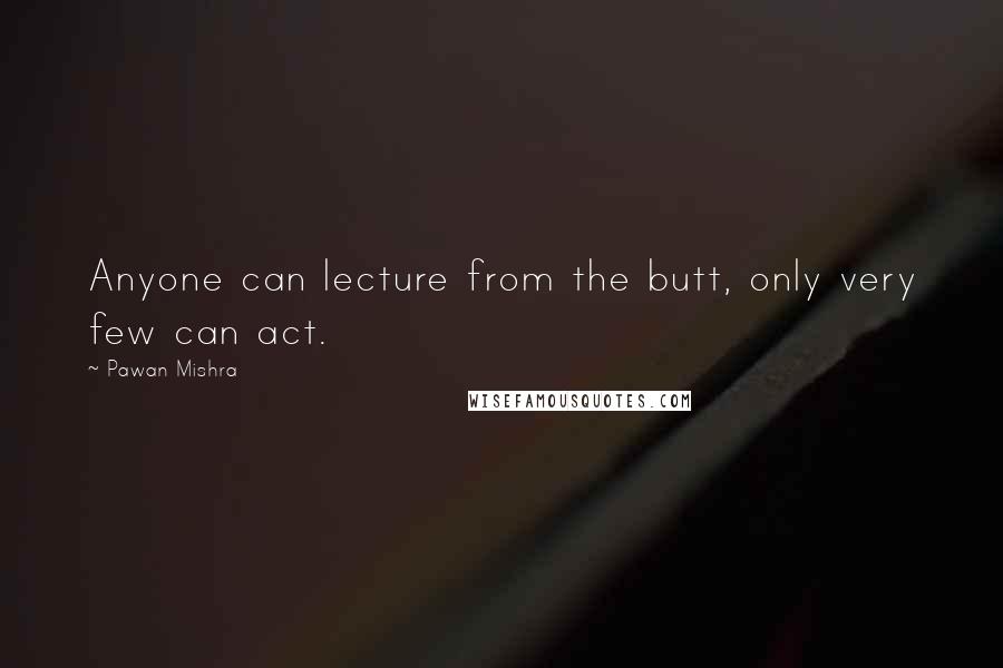 Pawan Mishra Quotes: Anyone can lecture from the butt, only very few can act.