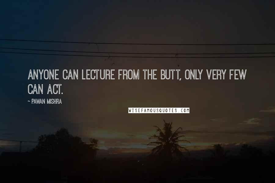 Pawan Mishra Quotes: Anyone can lecture from the butt, only very few can act.