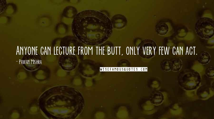 Pawan Mishra Quotes: Anyone can lecture from the butt, only very few can act.