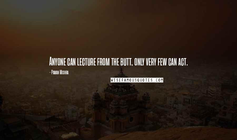 Pawan Mishra Quotes: Anyone can lecture from the butt, only very few can act.