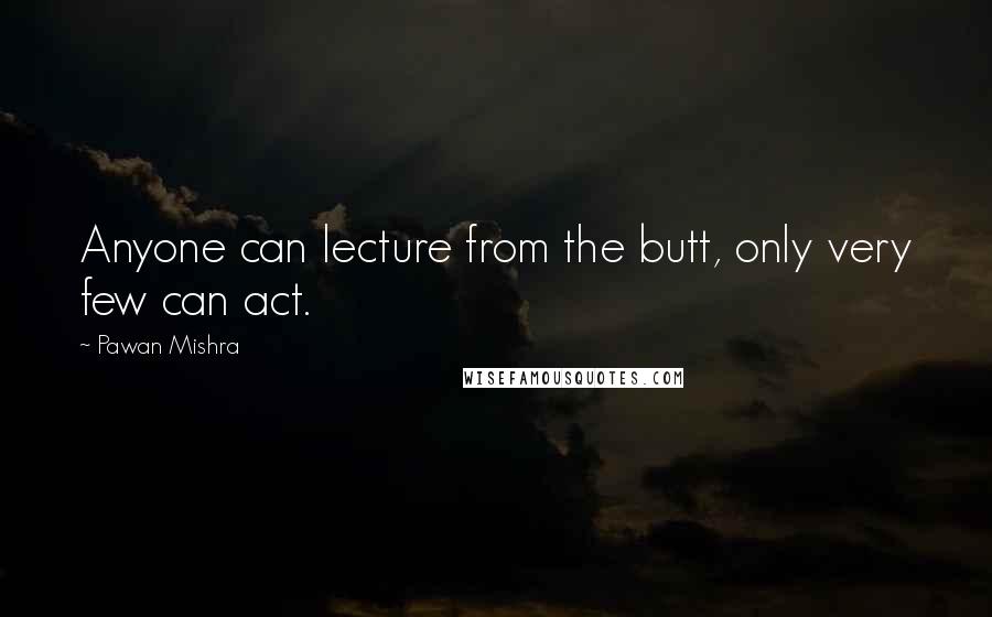 Pawan Mishra Quotes: Anyone can lecture from the butt, only very few can act.