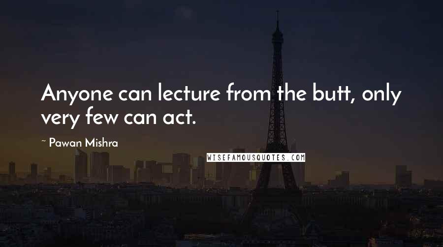 Pawan Mishra Quotes: Anyone can lecture from the butt, only very few can act.