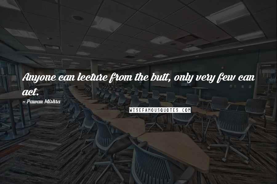 Pawan Mishra Quotes: Anyone can lecture from the butt, only very few can act.