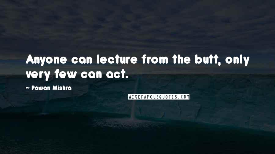 Pawan Mishra Quotes: Anyone can lecture from the butt, only very few can act.