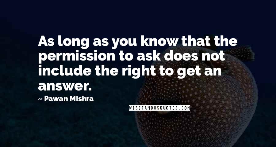 Pawan Mishra Quotes: As long as you know that the permission to ask does not include the right to get an answer.