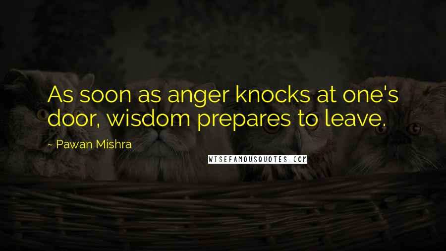 Pawan Mishra Quotes: As soon as anger knocks at one's door, wisdom prepares to leave.
