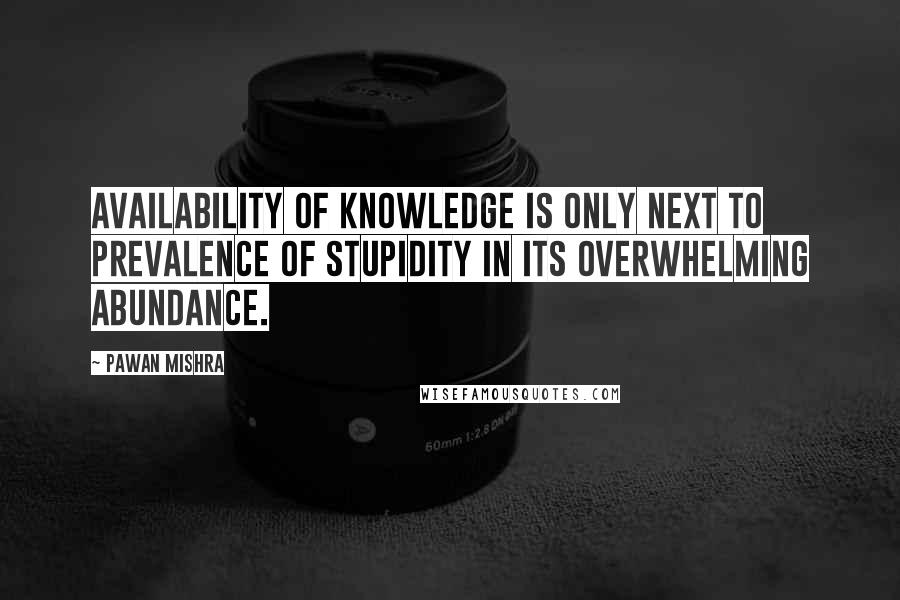 Pawan Mishra Quotes: Availability of knowledge is only next to prevalence of stupidity in its overwhelming abundance.