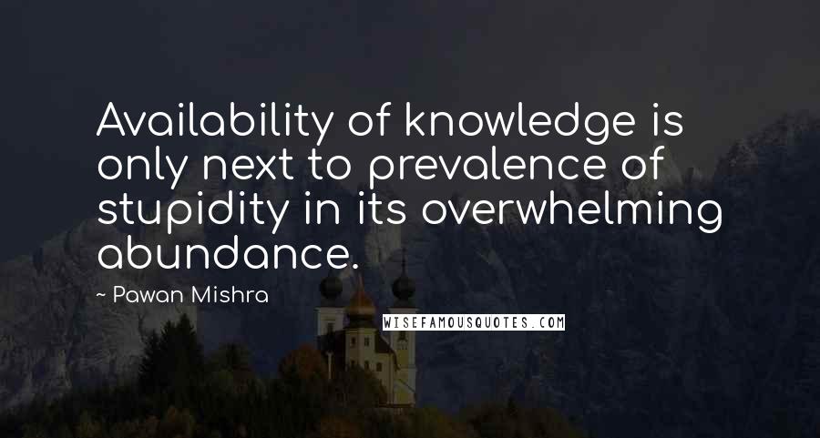 Pawan Mishra Quotes: Availability of knowledge is only next to prevalence of stupidity in its overwhelming abundance.