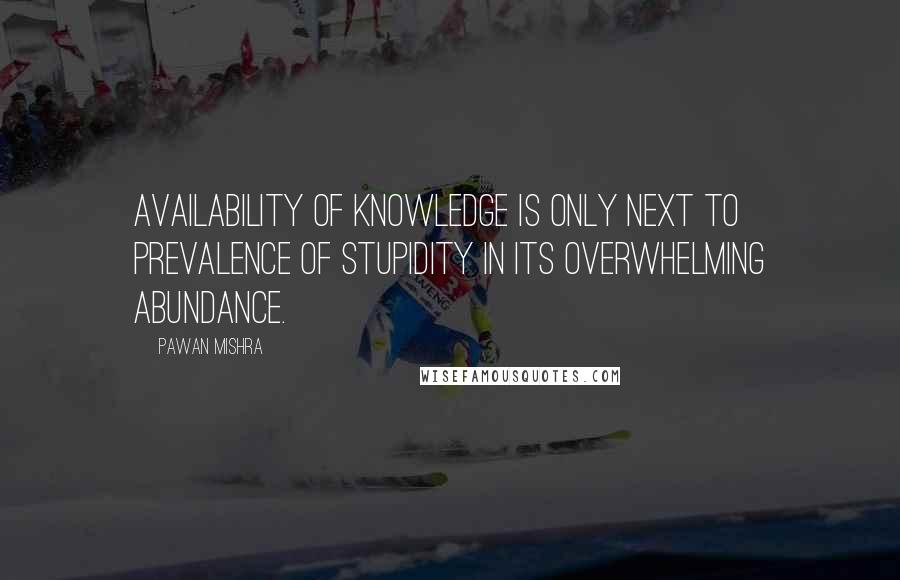 Pawan Mishra Quotes: Availability of knowledge is only next to prevalence of stupidity in its overwhelming abundance.