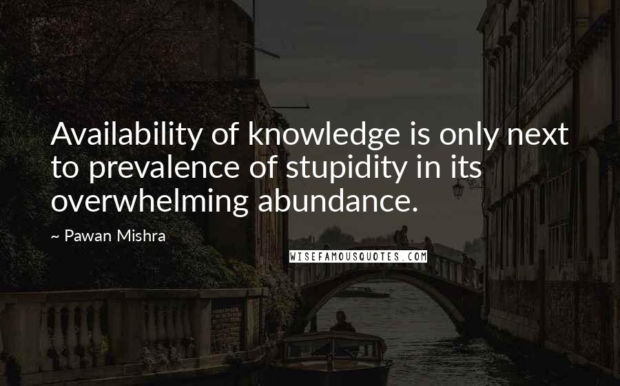 Pawan Mishra Quotes: Availability of knowledge is only next to prevalence of stupidity in its overwhelming abundance.