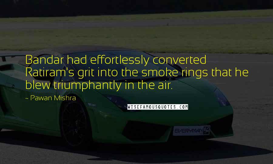 Pawan Mishra Quotes: Bandar had effortlessly converted Ratiram's grit into the smoke rings that he blew triumphantly in the air.