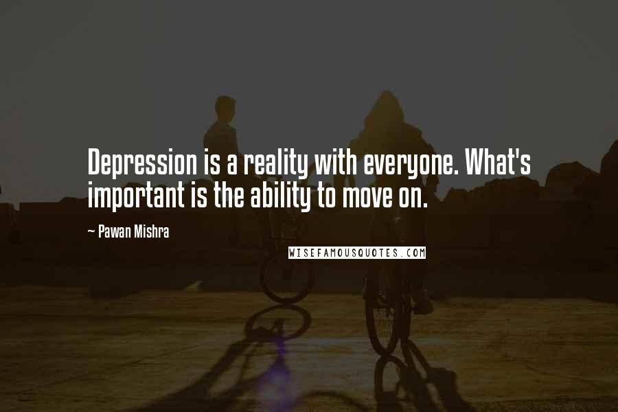 Pawan Mishra Quotes: Depression is a reality with everyone. What's important is the ability to move on.