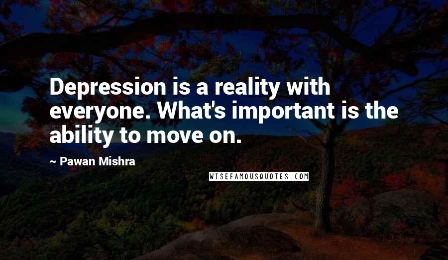 Pawan Mishra Quotes: Depression is a reality with everyone. What's important is the ability to move on.