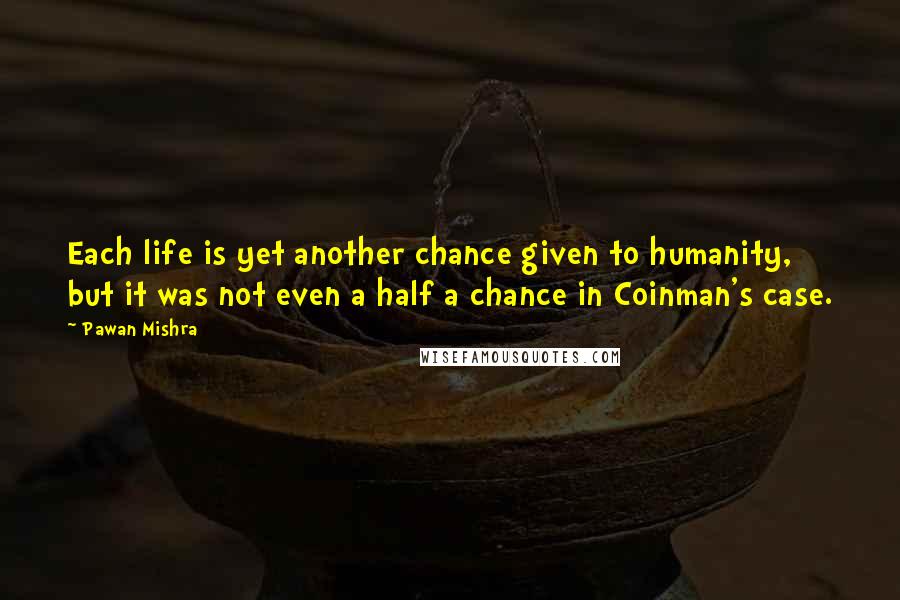 Pawan Mishra Quotes: Each life is yet another chance given to humanity, but it was not even a half a chance in Coinman's case.