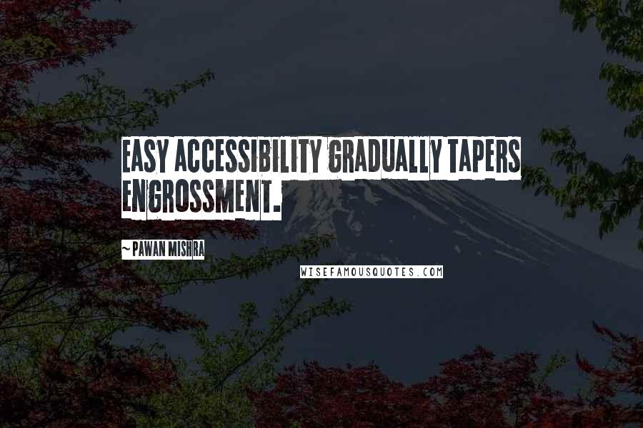 Pawan Mishra Quotes: Easy accessibility gradually tapers engrossment.