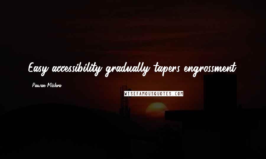 Pawan Mishra Quotes: Easy accessibility gradually tapers engrossment.