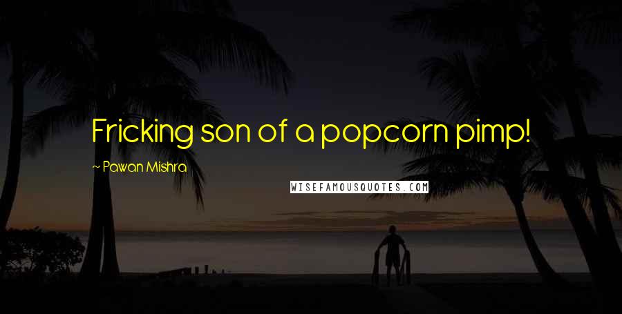 Pawan Mishra Quotes: Fricking son of a popcorn pimp!