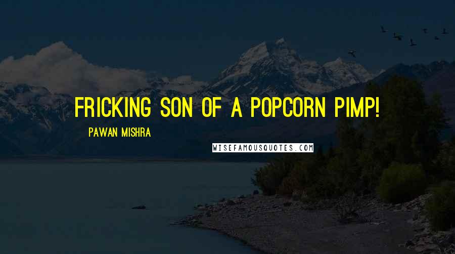 Pawan Mishra Quotes: Fricking son of a popcorn pimp!