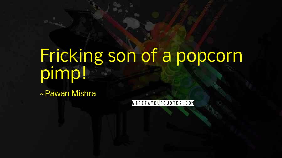 Pawan Mishra Quotes: Fricking son of a popcorn pimp!