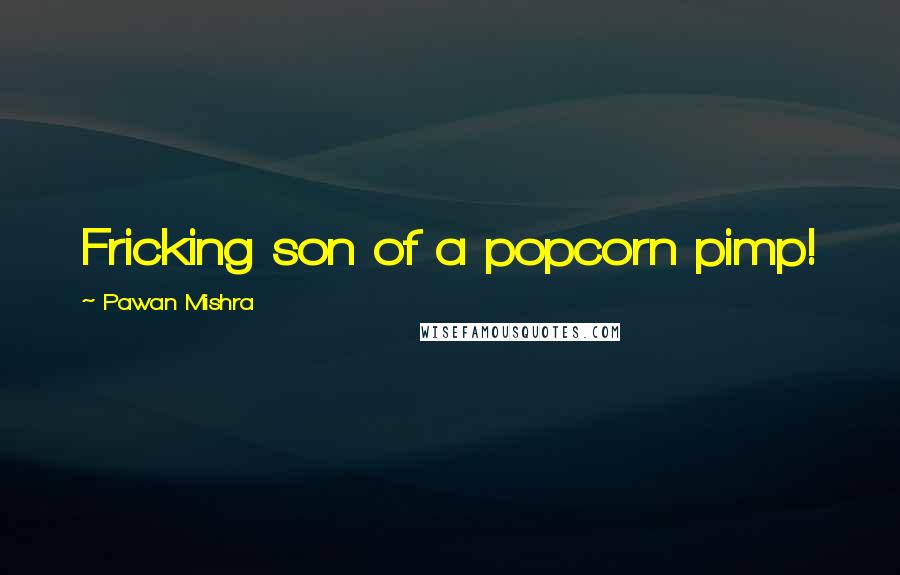 Pawan Mishra Quotes: Fricking son of a popcorn pimp!