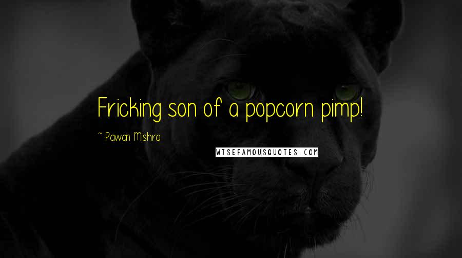 Pawan Mishra Quotes: Fricking son of a popcorn pimp!