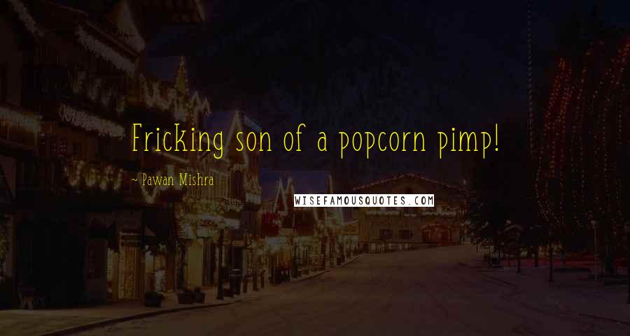 Pawan Mishra Quotes: Fricking son of a popcorn pimp!