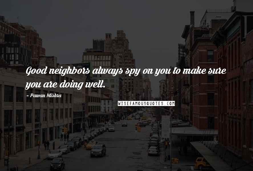 Pawan Mishra Quotes: Good neighbors always spy on you to make sure you are doing well.