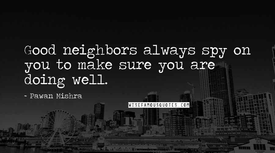 Pawan Mishra Quotes: Good neighbors always spy on you to make sure you are doing well.