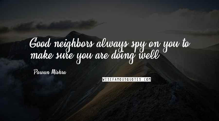 Pawan Mishra Quotes: Good neighbors always spy on you to make sure you are doing well.
