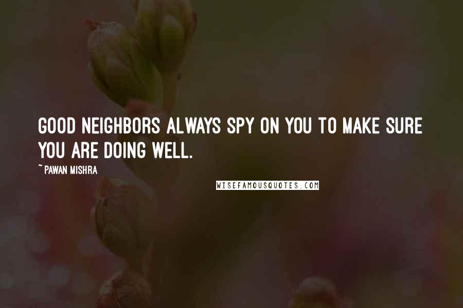 Pawan Mishra Quotes: Good neighbors always spy on you to make sure you are doing well.