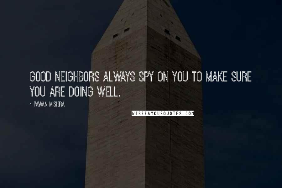 Pawan Mishra Quotes: Good neighbors always spy on you to make sure you are doing well.