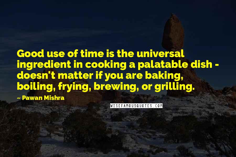 Pawan Mishra Quotes: Good use of time is the universal ingredient in cooking a palatable dish - doesn't matter if you are baking, boiling, frying, brewing, or grilling.