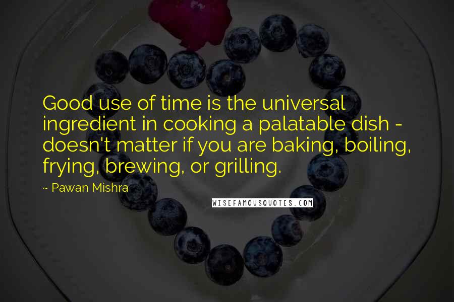 Pawan Mishra Quotes: Good use of time is the universal ingredient in cooking a palatable dish - doesn't matter if you are baking, boiling, frying, brewing, or grilling.