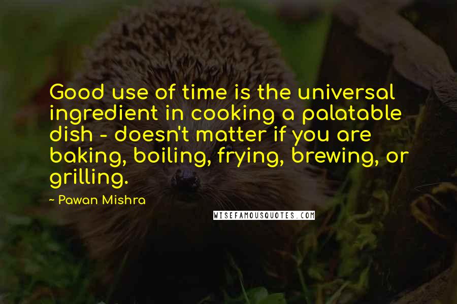 Pawan Mishra Quotes: Good use of time is the universal ingredient in cooking a palatable dish - doesn't matter if you are baking, boiling, frying, brewing, or grilling.