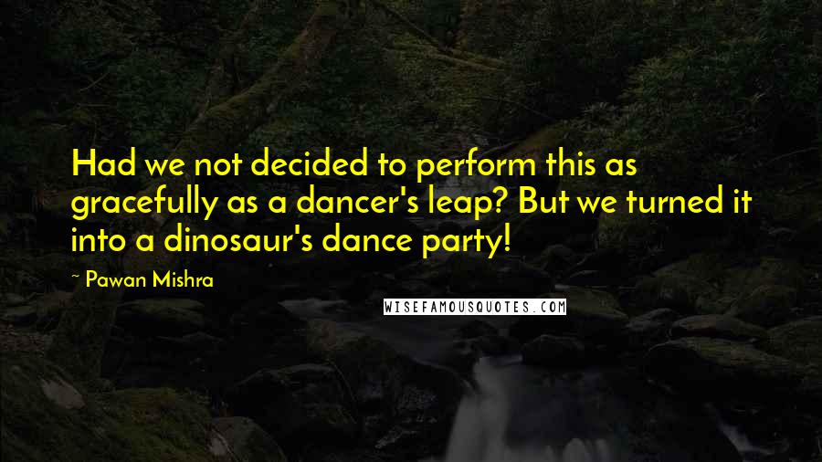 Pawan Mishra Quotes: Had we not decided to perform this as gracefully as a dancer's leap? But we turned it into a dinosaur's dance party!